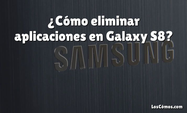 ¿Cómo eliminar aplicaciones en Galaxy S8?