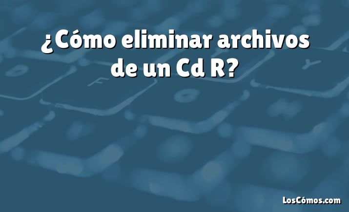 ¿Cómo eliminar archivos de un Cd R?