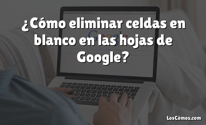 ¿Cómo eliminar celdas en blanco en las hojas de Google?