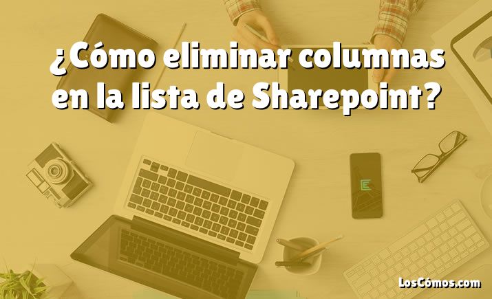 ¿Cómo eliminar columnas en la lista de Sharepoint?