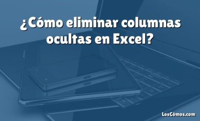 ¿Cómo eliminar columnas ocultas en Excel?