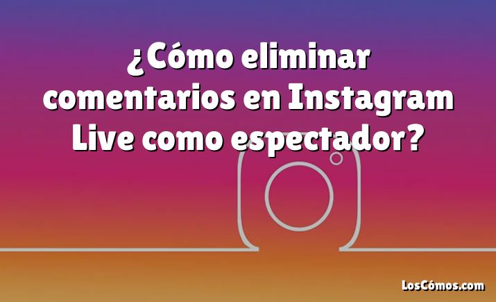 ¿Cómo eliminar comentarios en Instagram Live como espectador?