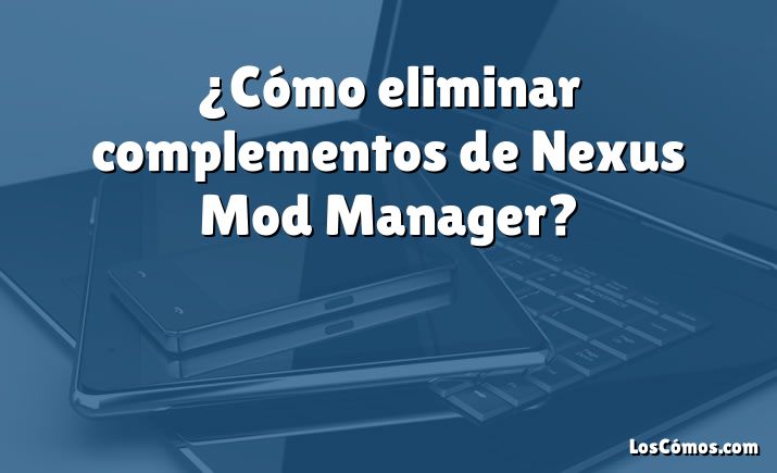 ¿Cómo eliminar complementos de Nexus Mod Manager?