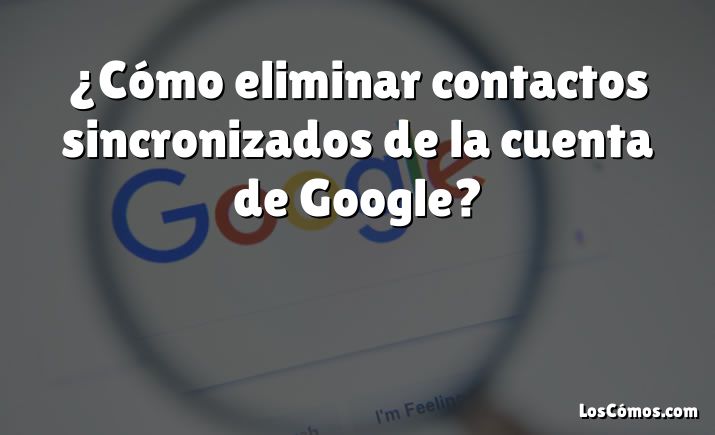 ¿Cómo eliminar contactos sincronizados de la cuenta de Google?