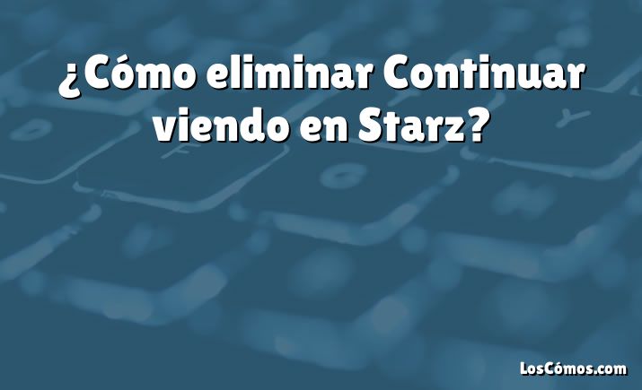 ¿Cómo eliminar Continuar viendo en Starz?