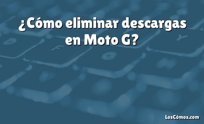 ¿Cómo eliminar descargas en Moto G?