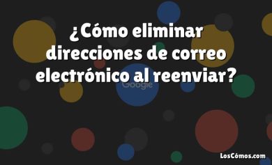 ¿Cómo eliminar direcciones de correo electrónico al reenviar?