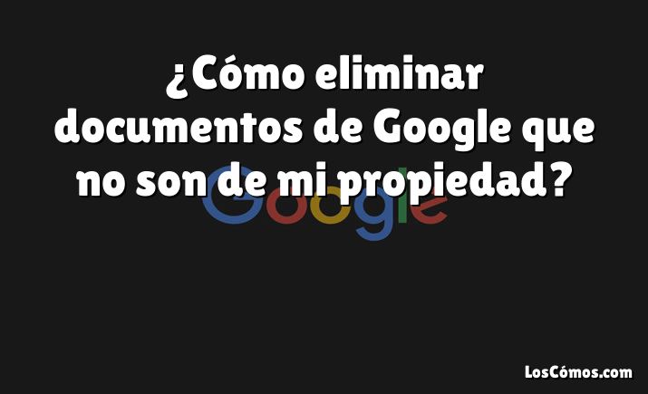 ¿Cómo eliminar documentos de Google que no son de mi propiedad?