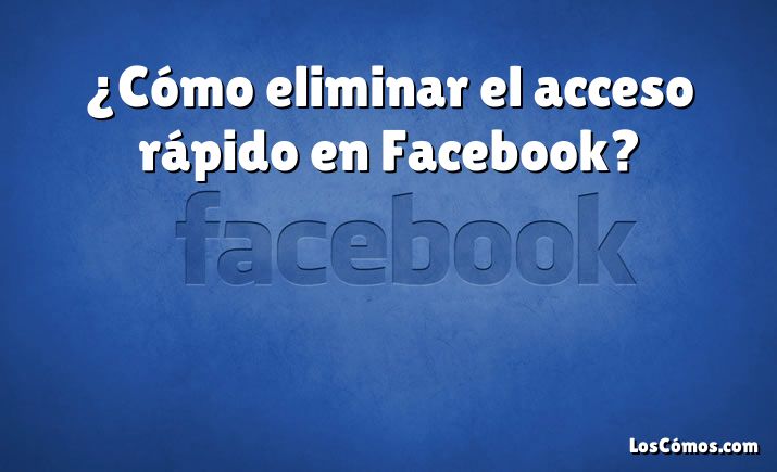 ¿Cómo eliminar el acceso rápido en Facebook?