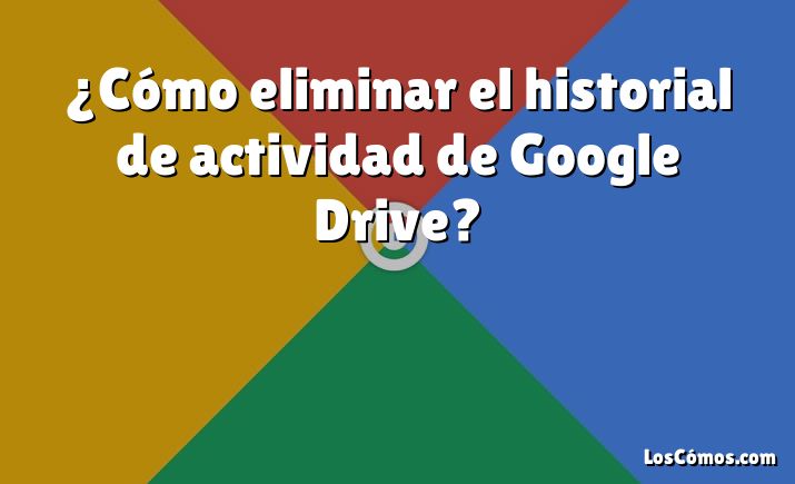 ¿Cómo eliminar el historial de actividad de Google Drive?