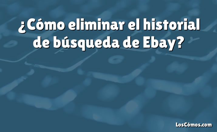 ¿Cómo eliminar el historial de búsqueda de Ebay?