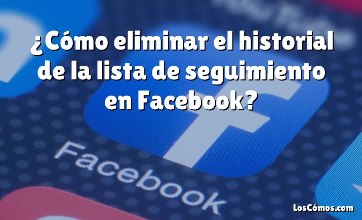 ¿Cómo eliminar el historial de la lista de seguimiento en Facebook?