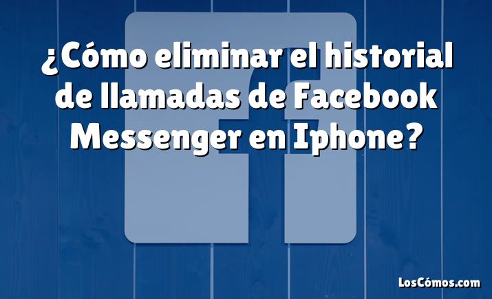 ¿Cómo eliminar el historial de llamadas de Facebook Messenger en Iphone?