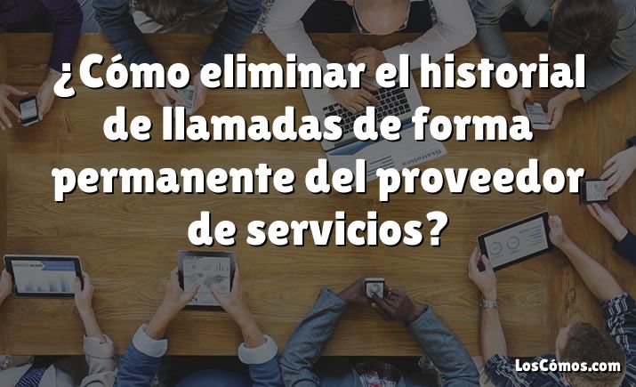 ¿Cómo eliminar el historial de llamadas de forma permanente del proveedor de servicios?