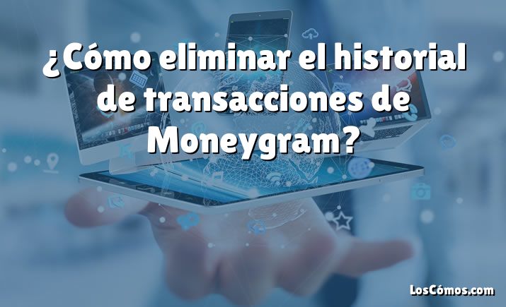 ¿Cómo eliminar el historial de transacciones de Moneygram?