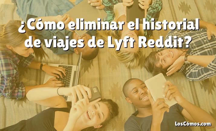 ¿Cómo eliminar el historial de viajes de Lyft Reddit?