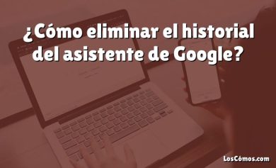 ¿Cómo eliminar el historial del asistente de Google?