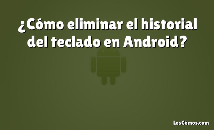 ¿Cómo eliminar el historial del teclado en Android?