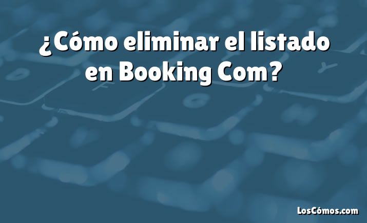 ¿Cómo eliminar el listado en Booking Com?