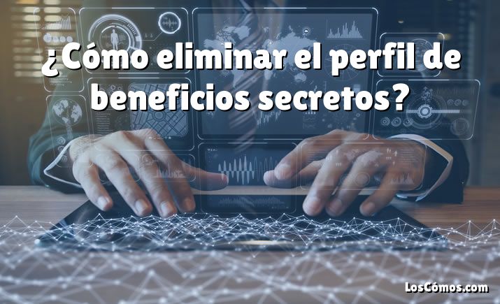 ¿Cómo eliminar el perfil de beneficios secretos?