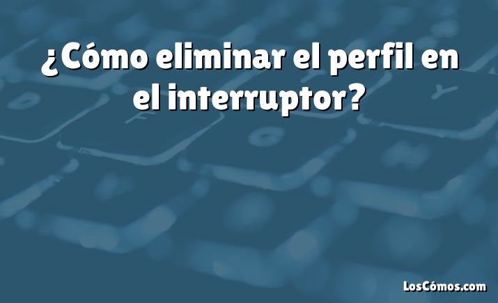 ¿Cómo eliminar el perfil en el interruptor?