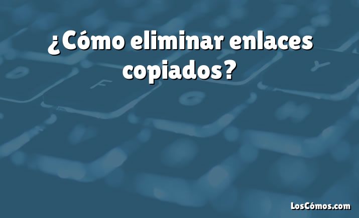 ¿Cómo eliminar enlaces copiados?