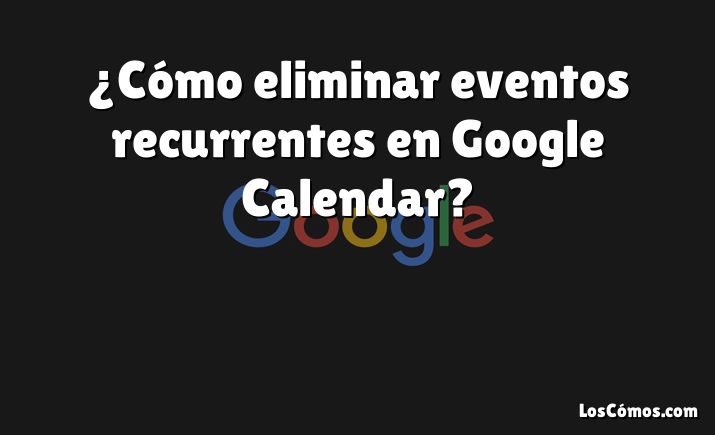 ¿Cómo eliminar eventos recurrentes en Google Calendar?