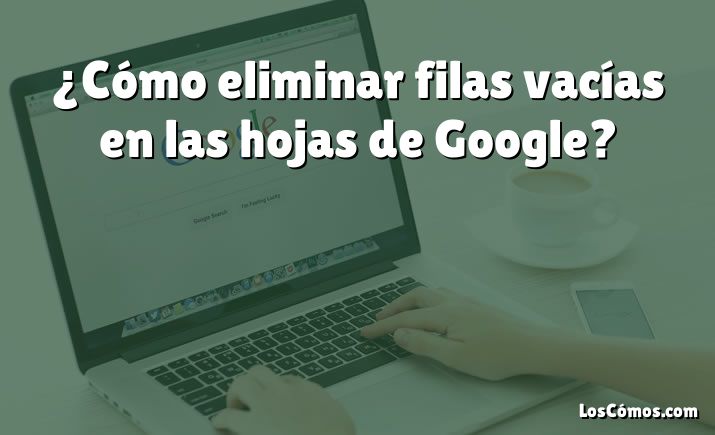 ¿Cómo eliminar filas vacías en las hojas de Google?