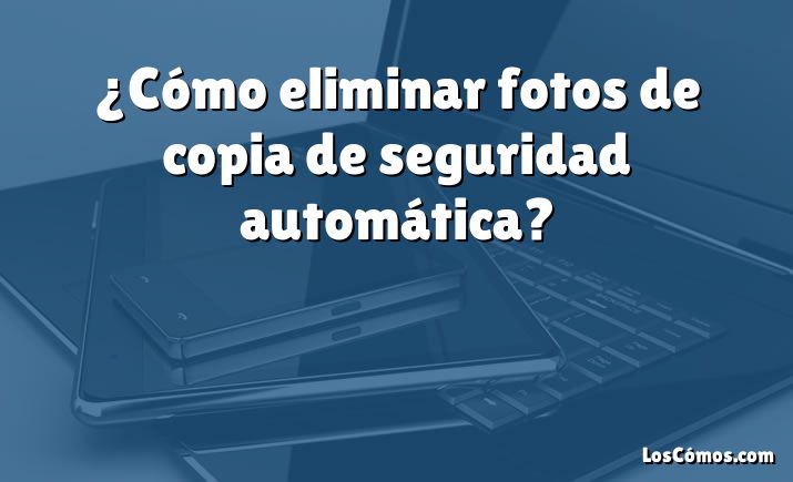 ¿Cómo eliminar fotos de copia de seguridad automática?