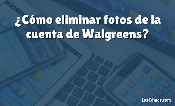 ¿Cómo eliminar fotos de la cuenta de Walgreens?