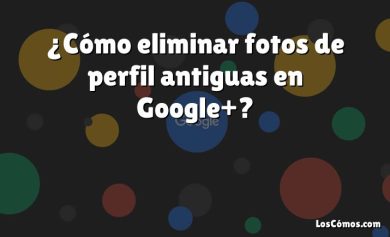 ¿Cómo eliminar fotos de perfil antiguas en Google+?