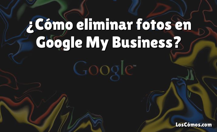 ¿Cómo eliminar fotos en Google My Business?