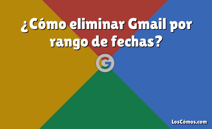 ¿Cómo eliminar Gmail por rango de fechas?