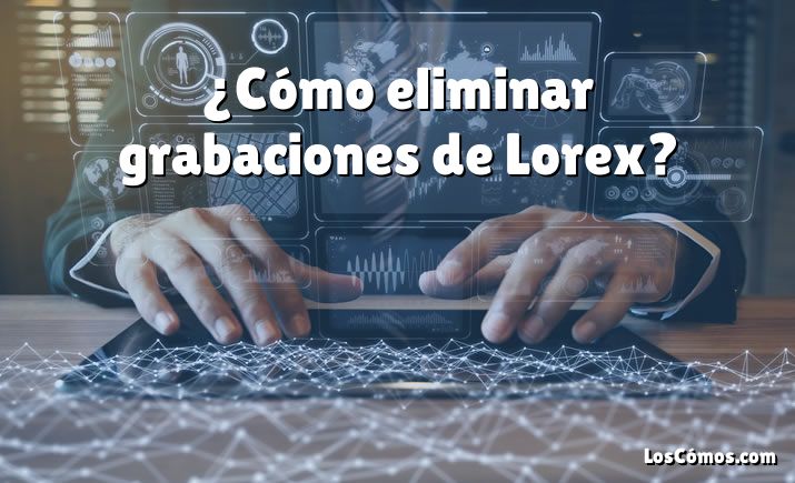 ¿Cómo eliminar grabaciones de Lorex?