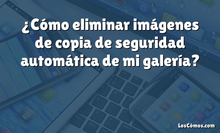 ¿Cómo eliminar imágenes de copia de seguridad automática de mi galería?