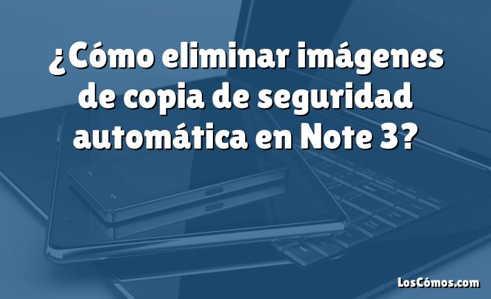 ¿Cómo eliminar imágenes de copia de seguridad automática en Note 3?