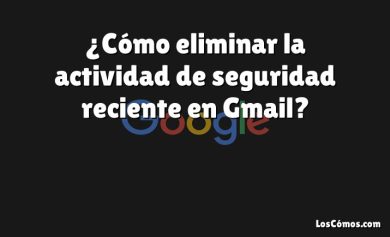 ¿Cómo eliminar la actividad de seguridad reciente en Gmail?