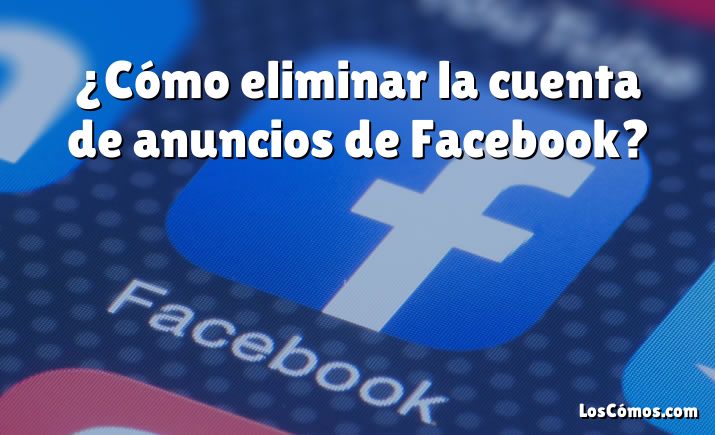 ¿Cómo eliminar la cuenta de anuncios de Facebook?