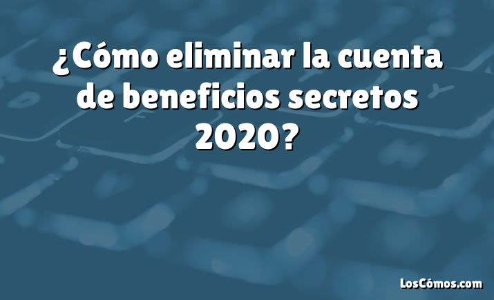 ¿Cómo eliminar la cuenta de beneficios secretos 2020?