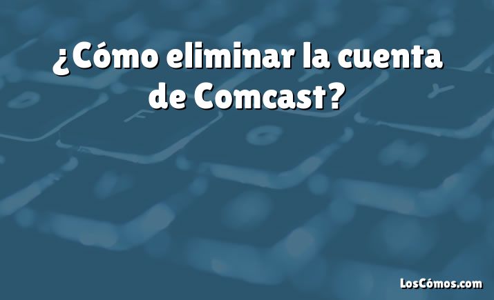 ¿Cómo eliminar la cuenta de Comcast?