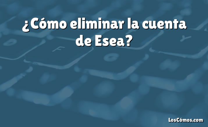 ¿Cómo eliminar la cuenta de Esea?