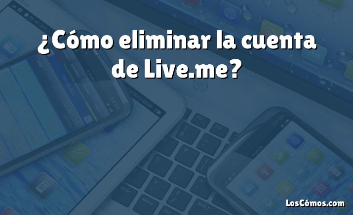 ¿Cómo eliminar la cuenta de Live.me?