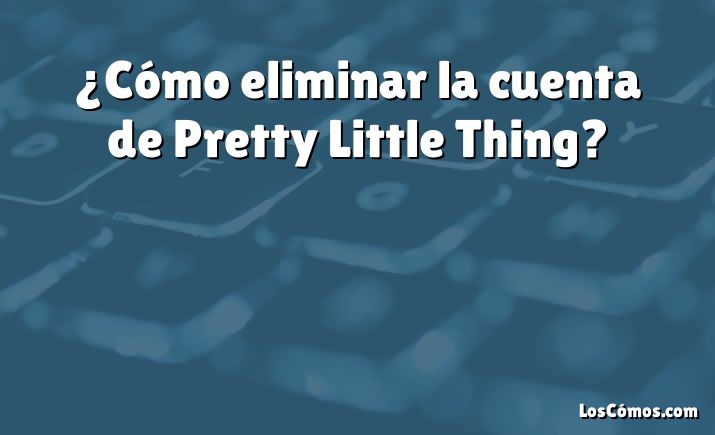 ¿Cómo eliminar la cuenta de Pretty Little Thing?