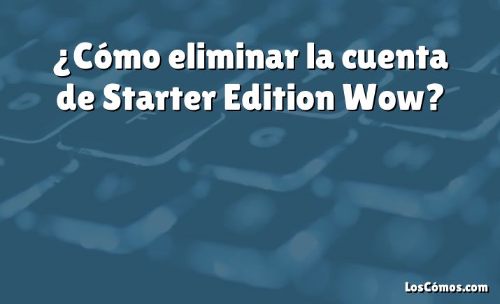 ¿Cómo eliminar la cuenta de Starter Edition Wow?