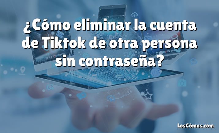 ¿Cómo eliminar la cuenta de Tiktok de otra persona sin contraseña?