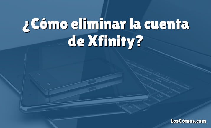 ¿Cómo eliminar la cuenta de Xfinity?