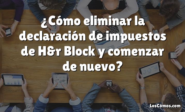 ¿Cómo eliminar la declaración de impuestos de H&r Block y comenzar de nuevo?