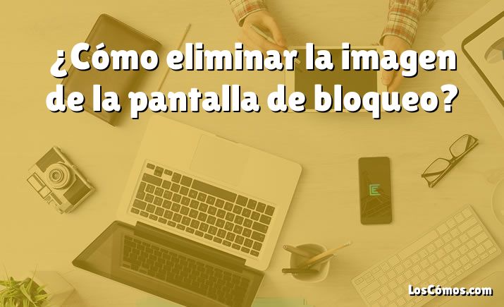 ¿Cómo eliminar la imagen de la pantalla de bloqueo?