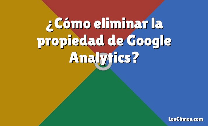 ¿Cómo eliminar la propiedad de Google Analytics?