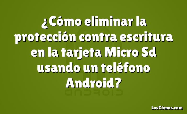 ¿Cómo eliminar la protección contra escritura en la tarjeta Micro Sd usando un teléfono Android?